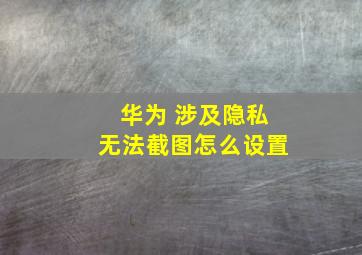 华为 涉及隐私无法截图怎么设置